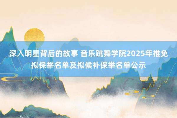 深入明星背后的故事 音乐跳舞学院2025年推免拟保举名单及拟候补保举名单公示