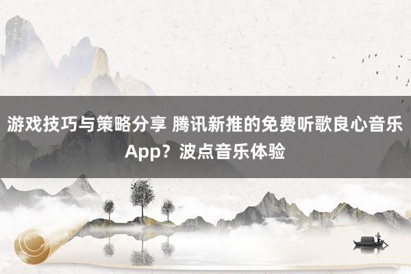 游戏技巧与策略分享 腾讯新推的免费听歌良心音乐App？波点音乐体验