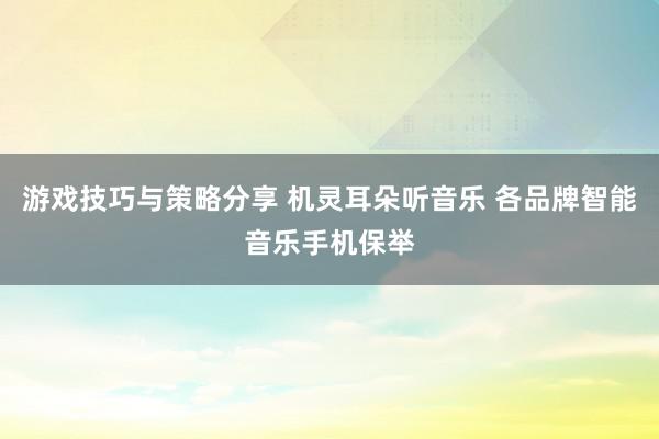 游戏技巧与策略分享 机灵耳朵听音乐 各品牌智能音乐手机保举