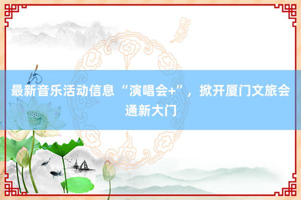 最新音乐活动信息 “演唱会+”，掀开厦门文旅会通新大门