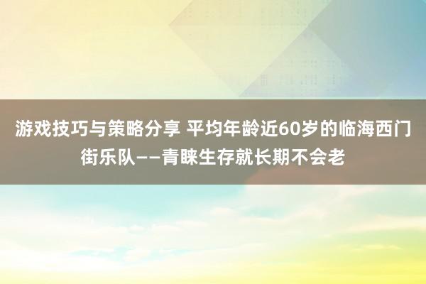 游戏技巧与策略分享 平均年龄近60岁的临海西门街乐队——青睐生存就长期不会老