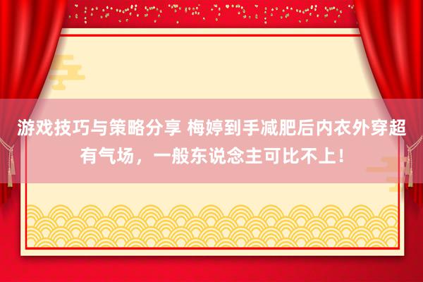 游戏技巧与策略分享 梅婷到手减肥后内衣外穿超有气场，一般东说念主可比不上！