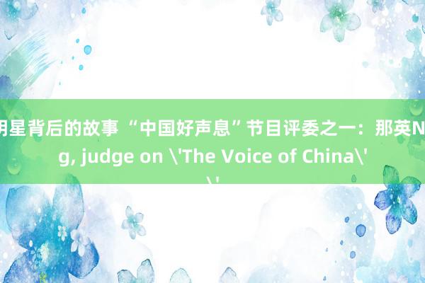 深入明星背后的故事 “中国好声息”节目评委之一：那英Na Ying, judge on 'The Voice of China'