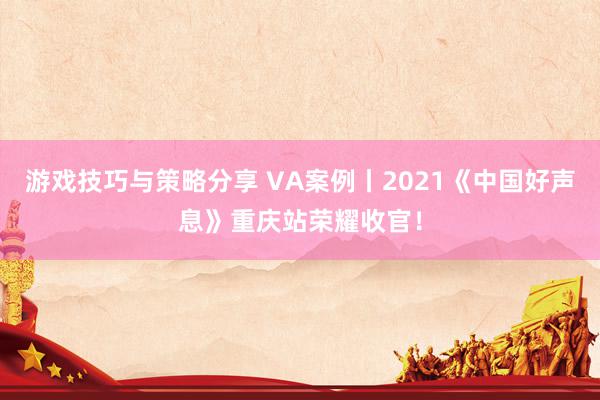 游戏技巧与策略分享 VA案例丨2021《中国好声息》重庆站荣耀收官！