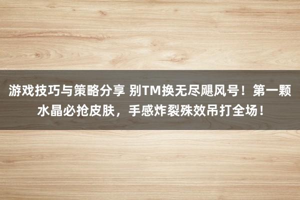 游戏技巧与策略分享 别TM换无尽飓风号！第一颗水晶必抢皮肤，手感炸裂殊效吊打全场！