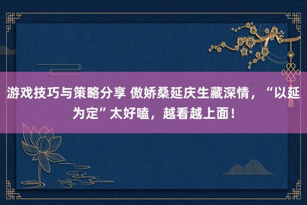 游戏技巧与策略分享 傲娇桑延庆生藏深情，“以延为定”太好嗑，越看越上面！