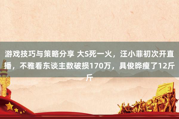 游戏技巧与策略分享 大S死一火，汪小菲初次开直播，不雅看东谈主数破损170万，具俊晔瘦了12斤