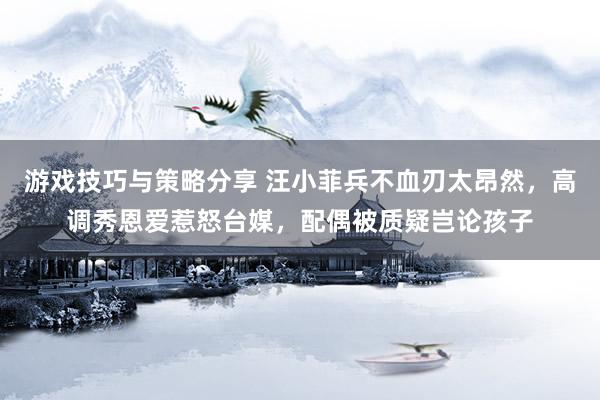 游戏技巧与策略分享 汪小菲兵不血刃太昂然，高调秀恩爱惹怒台媒，配偶被质疑岂论孩子