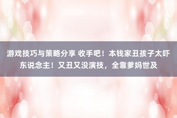 游戏技巧与策略分享 收手吧！本钱家丑孩子太吓东说念主！又丑又没演技，全靠爹妈世及