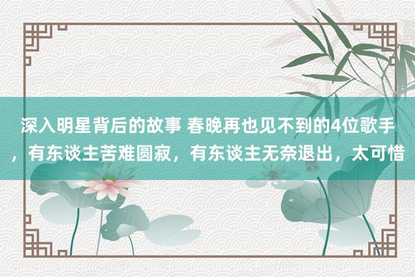 深入明星背后的故事 春晚再也见不到的4位歌手，有东谈主苦难圆寂，有东谈主无奈退出，太可惜