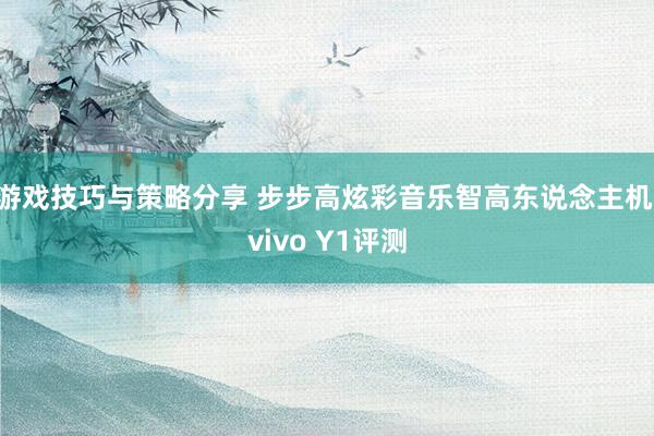 游戏技巧与策略分享 步步高炫彩音乐智高东说念主机 vivo Y1评测