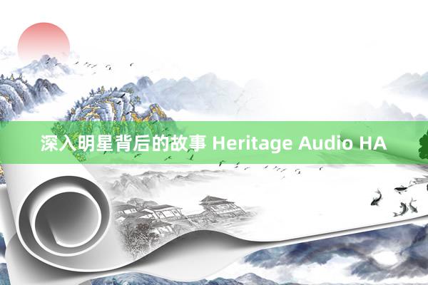 深入明星背后的故事 Heritage Audio HA