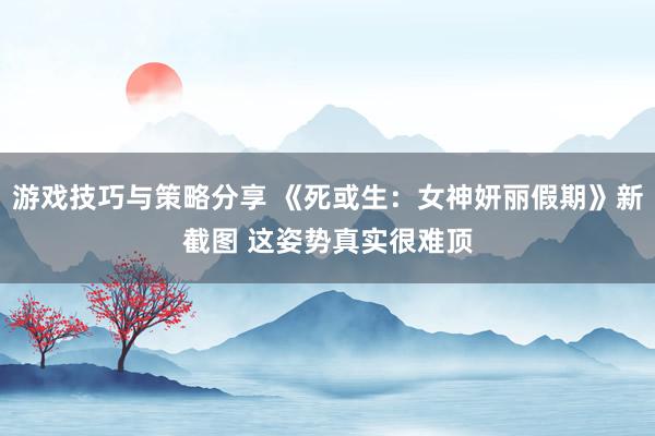 游戏技巧与策略分享 《死或生：女神妍丽假期》新截图 这姿势真实很难顶