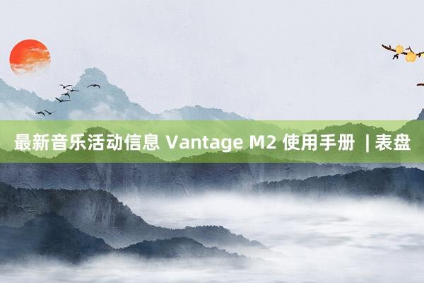 最新音乐活动信息 Vantage M2 使用手册  | 表盘