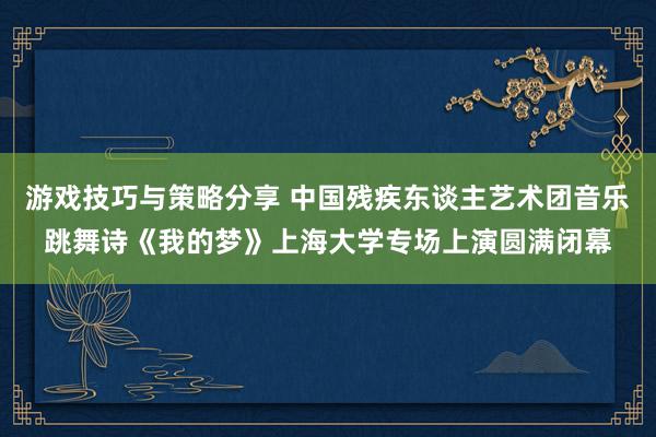 游戏技巧与策略分享 中国残疾东谈主艺术团音乐跳舞诗《我的梦》上海大学专场上演圆满闭幕