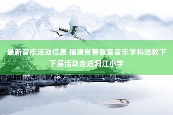 最新音乐活动信息 福建省普教室音乐学科送教下下层活动走进洞江小学