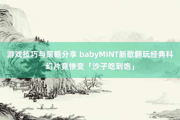 游戏技巧与策略分享 babyMINT新歌翻玩经典科幻片　竟惨变「沙子吃到饱」