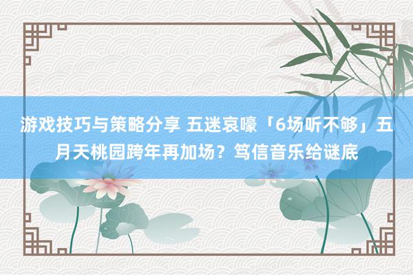 游戏技巧与策略分享 五迷哀嚎「6场听不够」　五月天桃园跨年再加场？笃信音乐给谜底