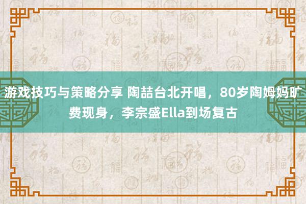 游戏技巧与策略分享 陶喆台北开唱，80岁陶姆妈旷费现身，李宗盛Ella到场复古