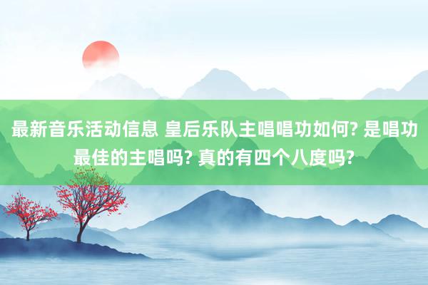 最新音乐活动信息 皇后乐队主唱唱功如何? 是唱功最佳的主唱吗? 真的有四个八度吗?