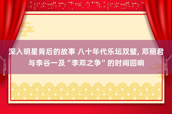 深入明星背后的故事 八十年代乐坛双璧, 邓丽君与李谷一及“李邓之争”的时间回响