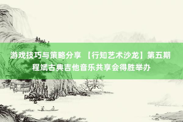 游戏技巧与策略分享 【行知艺术沙龙】第五期 程斌古典吉他音乐共享会得胜举办