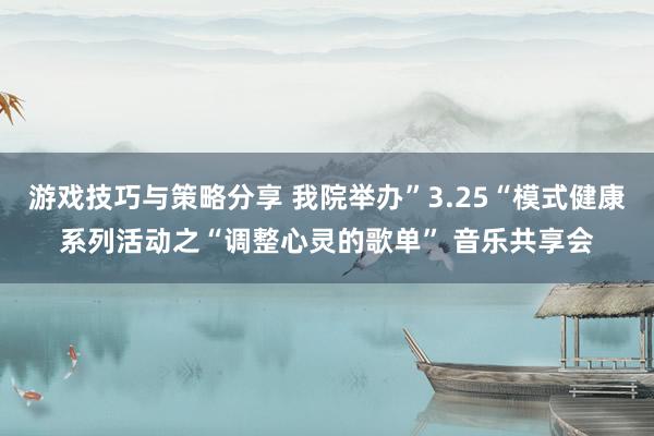 游戏技巧与策略分享 我院举办”3.25“模式健康系列活动之“调整心灵的歌单” 音乐共享会