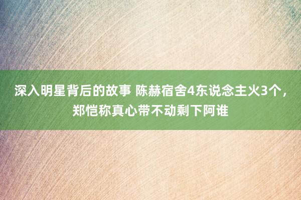 深入明星背后的故事 陈赫宿舍4东说念主火3个，郑恺称真心带不动剩下阿谁