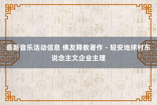 最新音乐活动信息 佛友释教著作－轻安地球村东说念主文企业主理