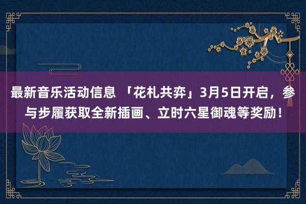 最新音乐活动信息 「花札共弈」3月5日开启，参与步履获取全新插画、立时六星御魂等奖励！