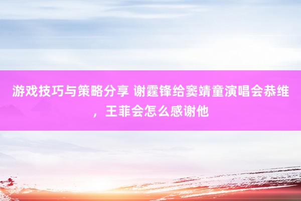 游戏技巧与策略分享 谢霆锋给窦靖童演唱会恭维，王菲会怎么感谢他