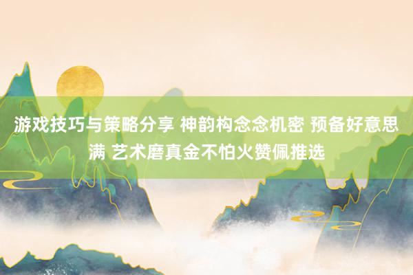 游戏技巧与策略分享 神韵构念念机密 预备好意思满 艺术磨真金不怕火赞佩推选