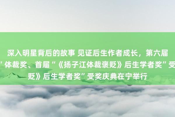 深入明星背后的故事 见证后生作者成长，第六届“《钟山》之星”体裁奖、首届“《扬子江体裁褒贬》后生学者奖”受奖庆典在宁举行