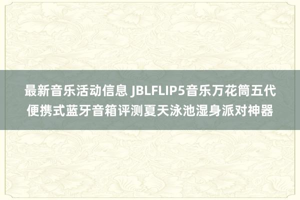 最新音乐活动信息 JBLFLIP5音乐万花筒五代便携式蓝牙音箱评测夏天泳池湿身派对神器