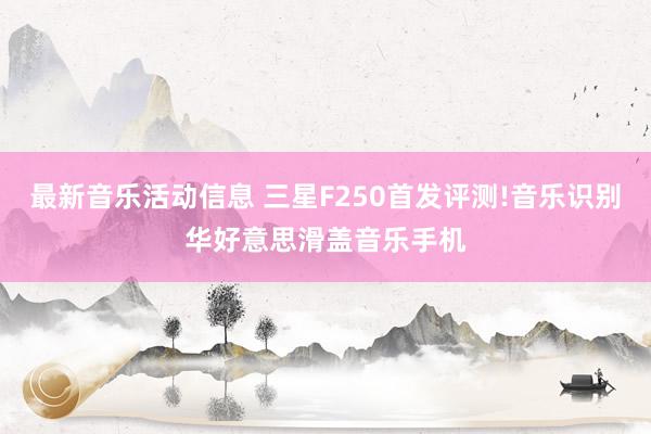 最新音乐活动信息 三星F250首发评测!音乐识别华好意思滑盖音乐手机