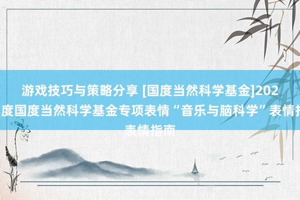 游戏技巧与策略分享 [国度当然科学基金]2022年度国度当然科学基金专项表情“音乐与脑科学”表情指南