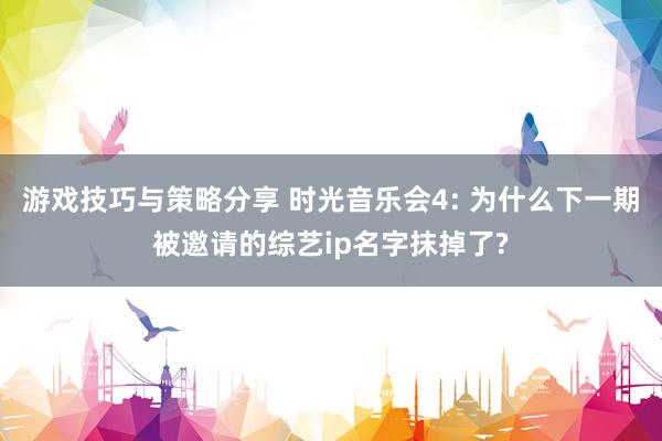 游戏技巧与策略分享 时光音乐会4: 为什么下一期被邀请的综艺ip名字抹掉了?