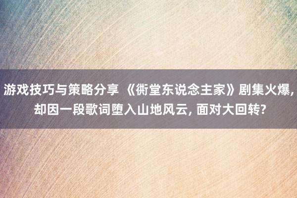 游戏技巧与策略分享 《衖堂东说念主家》剧集火爆, 却因一段歌词堕入山地风云, 面对大回转?