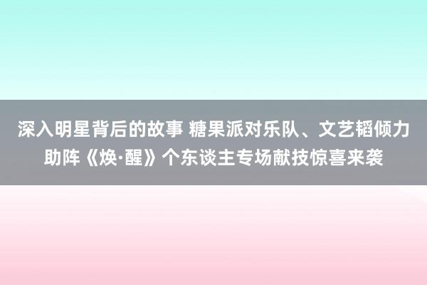 深入明星背后的故事 糖果派对乐队、文艺韬倾力助阵《焕·醒》个东谈主专场献技惊喜来袭