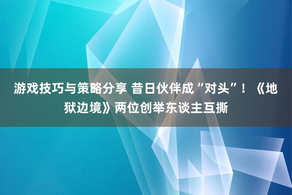 游戏技巧与策略分享 昔日伙伴成“对头”！《地狱边境》两位创举东谈主互撕