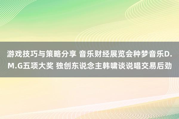 游戏技巧与策略分享 音乐财经展览会种梦音乐D.M.G五项大奖 独创东说念主韩啸谈说唱交易后劲