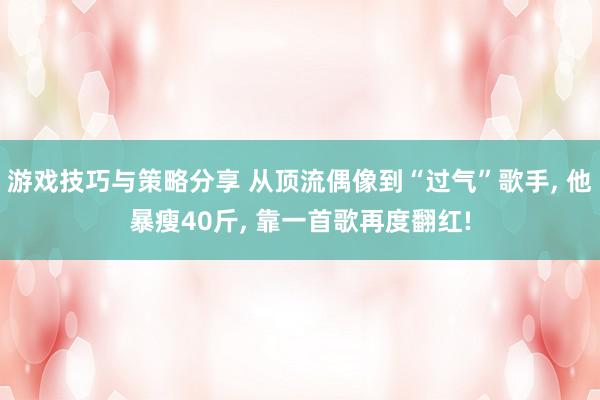 游戏技巧与策略分享 从顶流偶像到“过气”歌手, 他暴瘦40斤, 靠一首歌再度翻红!