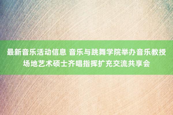 最新音乐活动信息 音乐与跳舞学院举办音乐教授场地艺术硕士齐唱指挥扩充交流共享会