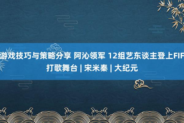 游戏技巧与策略分享 阿沁领军 12组艺东谈主登上FIF打歌舞台 | 宋米秦 | 大纪元