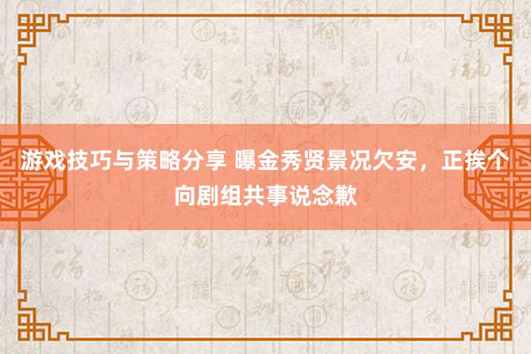 游戏技巧与策略分享 曝金秀贤景况欠安，正挨个向剧组共事说念歉