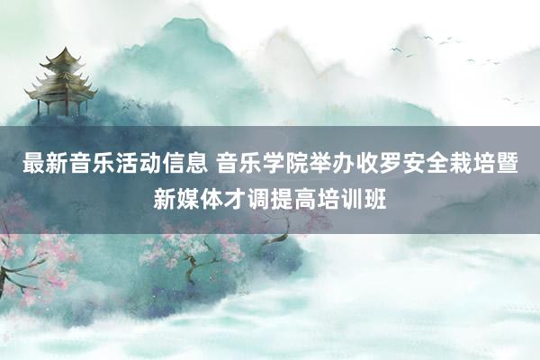 最新音乐活动信息 音乐学院举办收罗安全栽培暨新媒体才调提高培训班