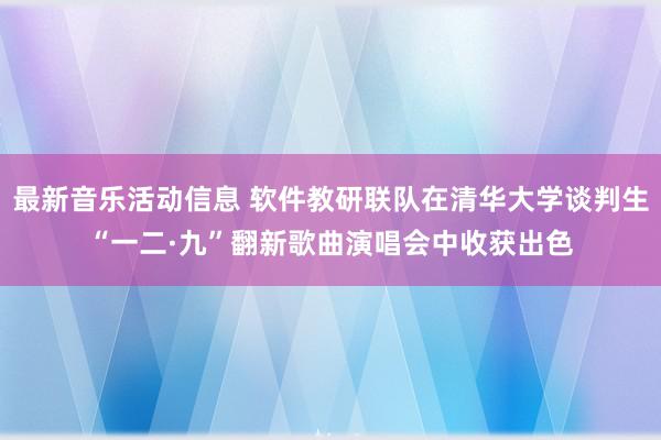 最新音乐活动信息 软件教研联队在清华大学谈判生“一二·九”翻新歌曲演唱会中收获出色