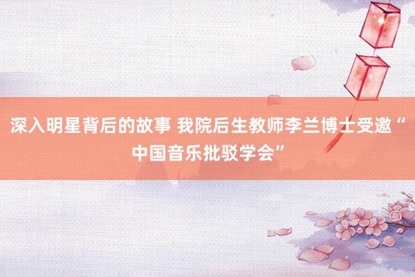 深入明星背后的故事 我院后生教师李兰博士受邀“中国音乐批驳学会”