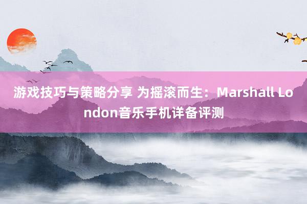 游戏技巧与策略分享 为摇滚而生：Marshall London音乐手机详备评测