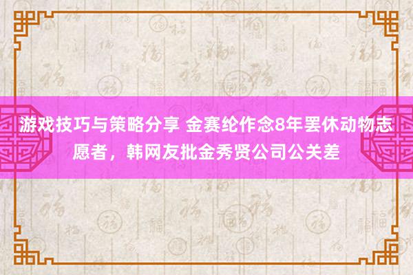 游戏技巧与策略分享 金赛纶作念8年罢休动物志愿者，韩网友批金秀贤公司公关差